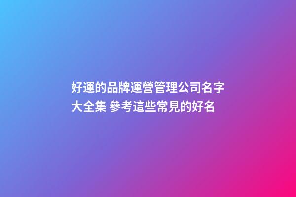 好運的品牌運營管理公司名字大全集 參考這些常見的好名-第1張-公司起名-玄機派